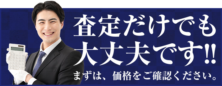 査定だけでも大丈夫です！！まずは、価格をご確認ください。